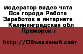 модератор видео-чата - Все города Работа » Заработок в интернете   . Калининградская обл.,Приморск г.